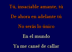 T1'1, insaciable amante, tt'1
De ahora e11 adelante tt'1
N0 serz-is 10 Iinico
En el mundo

Ya me canE de callar
