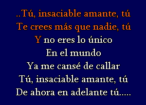 ..T1'1, insaciable amante, tt'1
Te crees mzis que nadie, tt'1
Y 110 eres 10 Iinico
En el mundo
Ya me canE de callar
T1'1, insaciable amante, tt'1
De ahora e11 adelante tt'1 .....