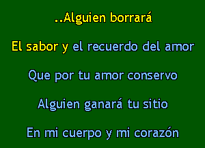 ..Alguien borrarai
El sabor y el recuerdo del amor
Que por tu amor conservo
Alguien ganarai tu sitio

En mi cuerpo y mi corazdn