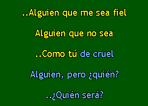 ..Alguien que me sea fiel
Alguien que no sea

..Como tli de cruel

Alguien, pero gquitim?

..gQui6.n serai?