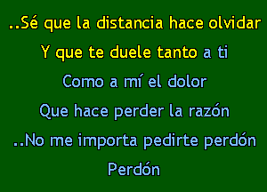 E que la distancia hace olvidar

Y que te duele tanto a
Como a ml' el dolor

Que hace perder la razdn

..No me importa pedirte perdc'm

Perdc'm