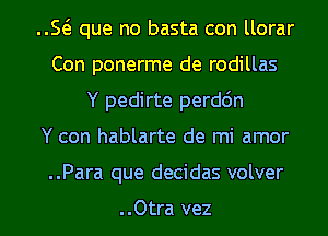 E que no basta con llorar
Con ponerme de rodillas
Y pedirte perdc'm
Y con hablarte de mi amor
..Para que decidas volver

..Otra vez