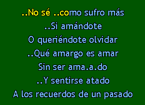 ..No Q ..como sufro mas
..Si ama'mdote
0 quen'6.ndote olvidar
..Qu6. amargo es amar
Sin ser ama.a.do
..Y sentirse atado

A los recuerdos de un pasado l