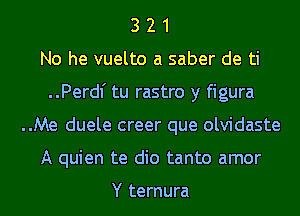 3 2 1
No he vuelto a saber de ti
..Perdl' tu rastro y figura
..Me duele creer que olvidaste
A quien te dio tanto amor

Y ternura