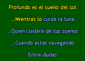 Profundo es el suefio del sol
..Mientras lo cuida la luna
Quin cuidarai de tus suefios
..Cuando esws navegando

Entre dudas