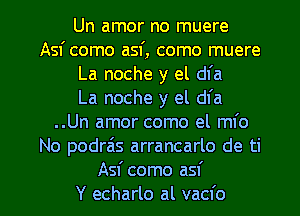 Un amor no muere
Asf como asf, como muere
La noche y el dfa
La noche y el dfa
..Un amor como el mfo
No podra's arrancarlo de ti

Asf como asf
Y echarlo al vacfo l