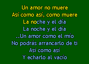 Un amor no muere
Asf como asf, como muere
La noche y el dfa
La noche y el dfa
..Un amor como el mfo
No podra's arrancarlo de ti

Asf como asf
Y echarlo al vacfo l