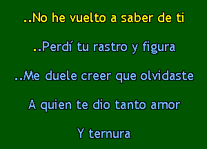 ..No he vuelto a saber de ti
..Perdl' tu rastro y figura

..Me duele creer que olvidaste

A quien te dio tanto amor

Y ternura