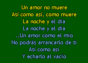 Un amor no muere
Asf como asf, como muere
La noche y el dfa
La noche y el dfa
..Un amor como el mfo
No podra's arrancarlo de ti

Asf como asf
Y echarlo al vacfo l