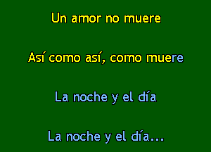 Un amor no muere
Asf como asf, como muere

La noche y el dfa

La noche y el dfa...