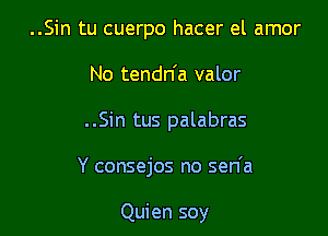 ..Sin tu cuerpo hacer el amor

No tendn'a valor
..Sin tus palabras

Y consejos no sen'a

Quien soy