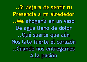 ..Si dejara de sentir tu
Presencia a mi alrededor
..Me ahogan'a en un vaso

De agua lleno de dolor

..Qw suerte que alin
Nos late fuerte el corazdn
..Cuando nos entregamos

A la pasidn