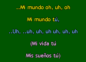 ..Mi mundo oh, uh, oh
Mi mundo tli,
..Uh, ..uh, uh, uh uh, uh, uh

(Mi Vida tu

Mis sue6os td)