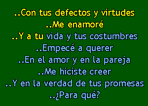 ..Con tus defectos y virtudes
..Me enamow
..Y a tu Vida y tus costumbres
..Empew a querer
..En el amor y en la pareja
..Me hiciste creer
..Y en la verdad de tus promesas
..gPara qua)