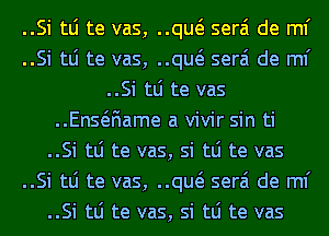 ..Si tLi te vas, m serai de ml'

..Si tLi te vas, m serai de ml'
..Si tLi te vas

..EnsQ1ame a vivir sin ti

..Si tLi te vas, si tLi te vas

..Si tLi te vas, m serai de ml'

..Si tLi te vas, si tLi te vas