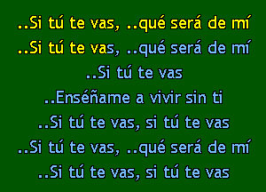 ..Si tLi te vas, m serai de ml'

..Si tLi te vas, m serai de ml'
..Si tLi te vas

..EnsQ1ame a vivir sin ti

..Si tLi te vas, si tLi te vas

..Si tLi te vas, m serai de ml'

..Si tLi te vas, si tLi te vas