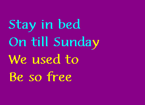 Stay in bed
On till Sunday

We used to
Be so free