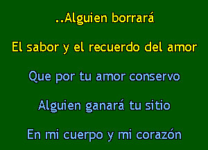 ..Alguien borrarai
El sabor y el recuerdo del amor
Que por tu amor conservo
Alguien ganarai tu sitio

En mi cuerpo y mi corazdn