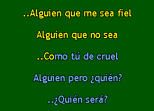 ..Alguien que me sea fiel
Alguien que no sea

..Como tli de cruel

Alguien pero gqui6.n?

..gQui6.n serai?