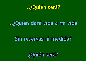 ..gQui6.n serai?
..gQui6.n darzi Vida a mi Vida

Sin reservas ni medida?

gQui(an sera'?