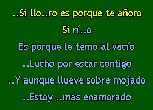 ..Si llo..ro es porque te afioro
Si n'..o
Es porque le temo al vacfo
..Lucho por estar contigo
..Y aunque llueve sobre mojado

..Estoy ..mais enamorado