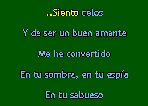 ..Siento celos
Y de ser un buen amante

Me he convertido

En tu sombra, en tu espfa

En tu sabueso