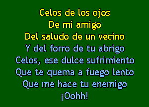 Celos de los ojos
De mi amigo
Del saludo de un vecino
Y del forro de tu abrigo
Celos, ese dulce sufrimiento
Que te quema a fuego lento

Que me hace tu enemigo
iOohh!