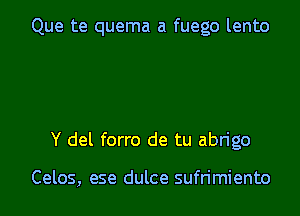 Que te quema a fuego lento

Y del forro de tu abn'go

Celos, ese dulce sufrimiento