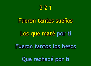 321

Fueron tantos suerHos

Los que matt3 por ti

Fueron tantos los besos

Que rechaccE por ti