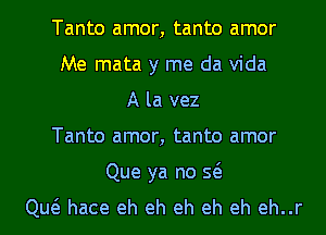 Tanto amor, tanto amor
Me mata y me da Vida
A la vez
Tanto amor, tanto amor

Que ya no Q
Qw hace eh eh eh eh eh eh..r