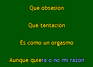 Qm'a obsesidn
Qw tentacidn

Es como un orgasmo

Aunque quiera o no mi razc'm