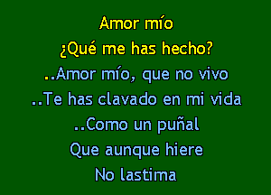 Amor mfo
gQu6. me has hecho?
..Amor mfo, que no vivo

..Te has clavado en mi Vida
..Como un purial
Que aunque hiere
No lastima