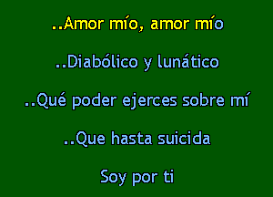 ..Amor ml'o, amor ml'o

..Diabdlico y lunatico

..Qu6. poder ejerces sobre ml'

..Que hasta suicida

Soy por ti