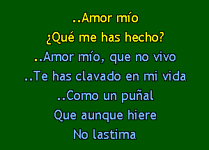 ..Amor mfo
gQu6. me has hecho?
..Amor mfo, que no vivo

..Te has clavado en mi Vida
..Como un purial
Que aunque hiere
No lastima