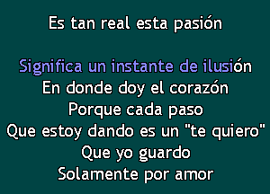 Es tan real esta pasic'm

cu sonrisa

Significa un instante de ilusi6n
En donde doy el corazdn
Porque cada paso
Que estoy dando es un te quiero
Que yo guardo
Solamente por amor