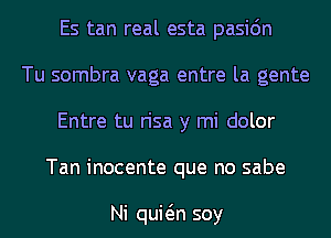 Es tan real esta pasic'm
Tu sombra vaga entre la gente
Entre tu risa y mi dolor
Tan inocente que no sabe

Ni quwn soy