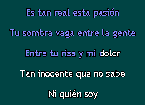 Es tan real esta pasic'm
Tu sombra vaga entre la gente
Entre tu risa y mi dolor
Tan inocente que no sabe

Ni quwn soy