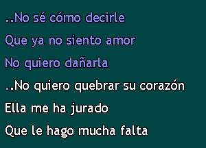 ..No s6. cdmo decirle
Que ya no siento amor

No quiero daFIarla

..No quiero quebrar su corazc'm

Ella me ha jurado

Que le hago mucha falta