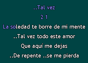 ..Tal vez
2 1
La soledad te borre de mi mente
..Tal vez todo este amor
Que aquf me dejas

..De repente ..se me pierda