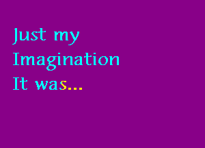 Just my
Imagination

It was...