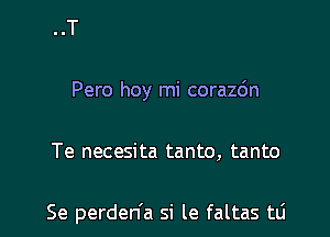 Pero hoy mi corazdn

Te necesita tanto, tanto

Se perden'a si le faltas tli