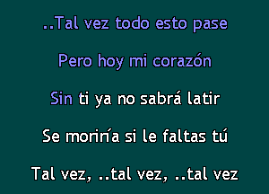 ..Tal vez todo esto pase
Pero hoy mi corazdn
Sin ti ya no sabrzi latir
Se morin'a si le faltas tti

Tal vez, ..tal vez, ..tal vez