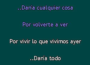 ..Dan'a cualquier cosa

Por volverte a ver

Por vivir lo que vivimos ayer

..Dan'a todo