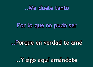 ..Me duele tanto

Por lo que no pudo ser

..Porque en verdad te ame

..Y sigo aquf amandote