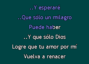 ..Y esperart3

..Que 5le un milagro

Puede haber
..Y que sdlo Dios
Logre que tu amor por mi

Vuelva a renacer