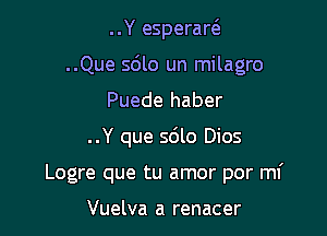 ..Y esperart3

..Que 5le un milagro

Puede haber
..Y que sdlo Dios
Logre que tu amor por mi

Vuelva a renacer