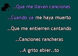 ..Que me lleven canciones
..Cuando ya me haya muerto
..Que me entierren cantando
..Canciones rancheras

..A grito abier..to