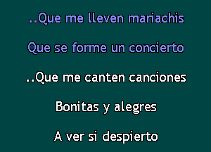 ..Que me lleven mariachis

Que se forme un concierto

..Que me canten canciones
Bonitas y alegres

A ver si despierto