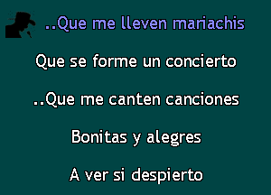 ..Que me lleven mariachis
Que se forme un concierto
..Que me canten canciones

Bonitas y alegres

A ver si despierto l