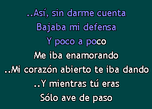 ..Asf, sin darme cuenta
Bajaba mi defensa
Y poco a poco
Me iba enamorando
..Mi corazdn abierto te iba dando
..Y mientras tLi eras
Scilo ave de paso